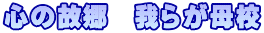 心の故郷　我らが母校