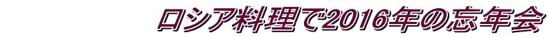 　　　　　　　ロシア料理で2016年の忘年会